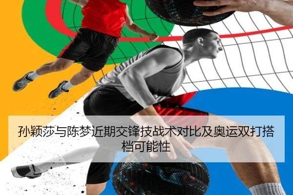 孙颖莎与陈梦近期交锋技战术对比及奥运双打搭档可能性 - 6tapp